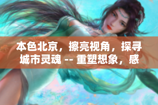 本色北京，擦亮视角，探寻城市灵魂 -- 重塑想象，感受北京的魅力