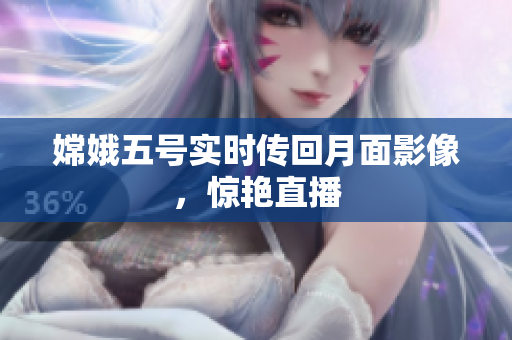 嫦娥五号实时传回月面影像，惊艳直播