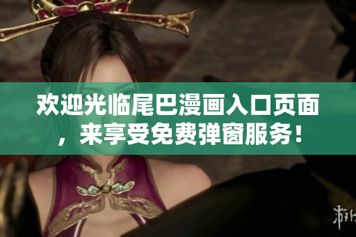 欢迎光临尾巴漫画入口页面，来享受免费弹窗服务！