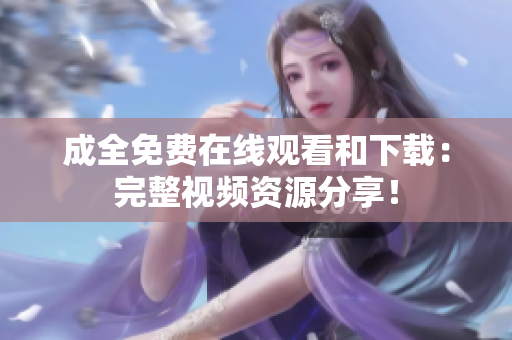 成全免费在线观看和下载：完整视频资源分享！