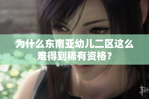 为什么东南亚幼儿二区这么难得到稀有资格？
