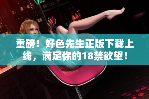 重磅！好色先生正版下载上线，满足你的18禁欲望！