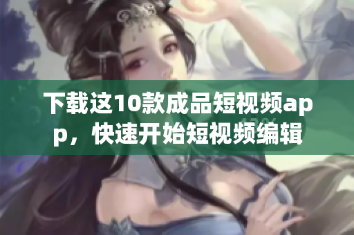 下载这10款成品短视频app，快速开始短视频编辑