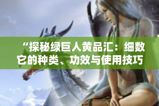 “探秘绿巨人黄品汇：细数它的种类、功效与使用技巧”