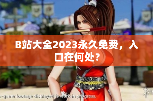 B站大全2023永久免费，入口在何处？