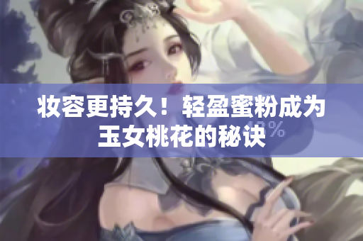 妆容更持久！轻盈蜜粉成为玉女桃花的秘诀