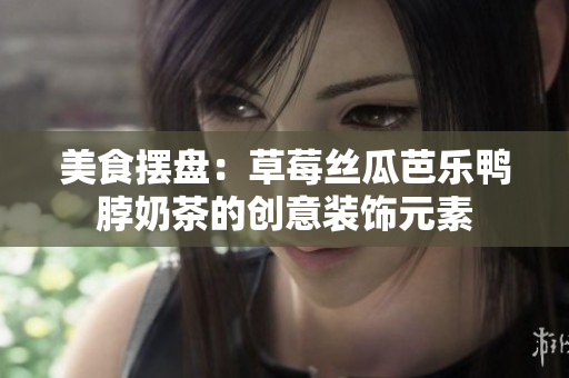 美食摆盘：草莓丝瓜芭乐鸭脖奶茶的创意装饰元素
