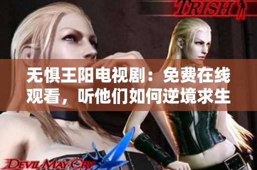 无惧王阳电视剧：免费在线观看，听他们如何逆境求生存！