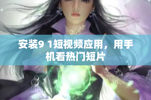 安装9 1短视频应用，用手机看热门短片
