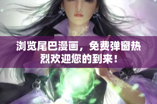 浏览尾巴漫画，免费弹窗热烈欢迎您的到来！