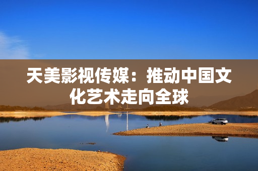 天美影视传媒：推动中国文化艺术走向全球
