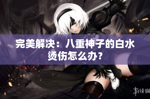 完美解决：八重神子的白水烫伤怎么办？