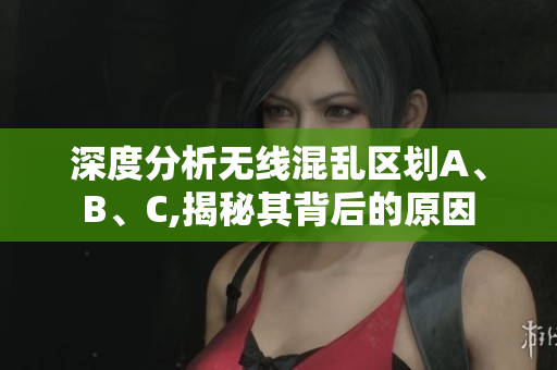深度分析无线混乱区划A、B、C,揭秘其背后的原因