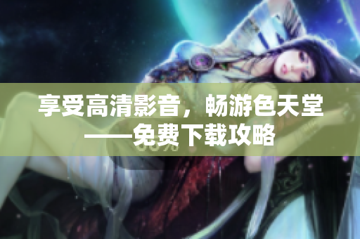 享受高清影音，畅游色天堂——免费下载攻略