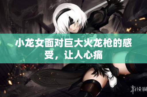 小龙女面对巨大火龙枪的感受，让人心痛