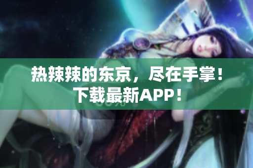 热辣辣的东京，尽在手掌！下载最新APP！