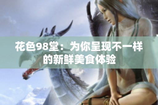 花色98堂：为你呈现不一样的新鲜美食体验