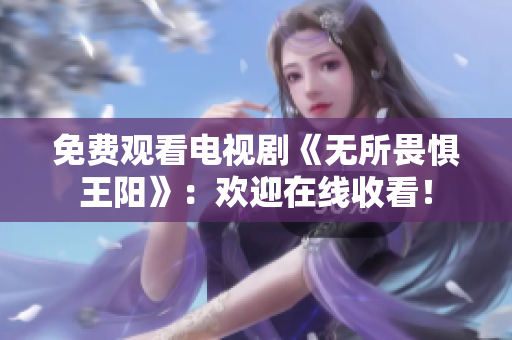 免费观看电视剧《无所畏惧王阳》：欢迎在线收看！