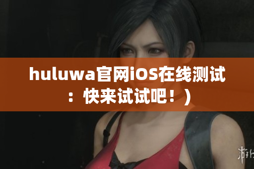 huluwa官网iOS在线测试：快来试试吧！)
