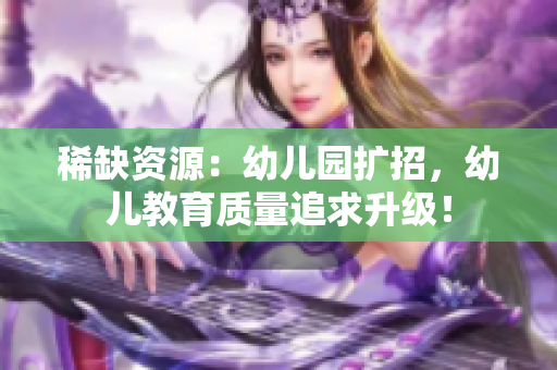 稀缺资源：幼儿园扩招，幼儿教育质量追求升级！