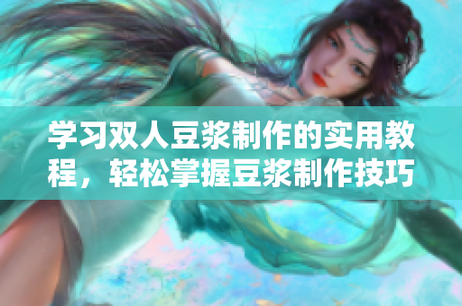 学习双人豆浆制作的实用教程，轻松掌握豆浆制作技巧