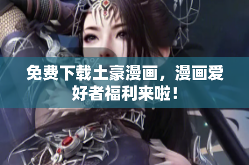 免费下载土豪漫画，漫画爱好者福利来啦！