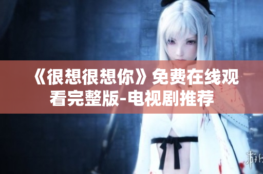 《很想很想你》免费在线观看完整版-电视剧推荐