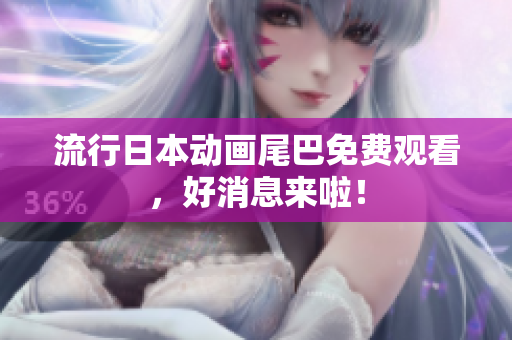 流行日本动画尾巴免费观看，好消息来啦！