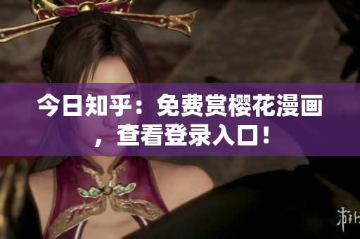 今日知乎：免费赏樱花漫画，查看登录入口！