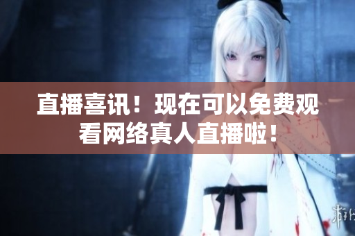 直播喜讯！现在可以免费观看网络真人直播啦！