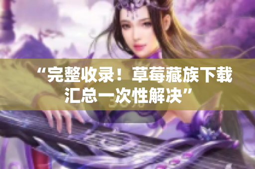 “完整收录！草莓藏族下载汇总一次性解决”