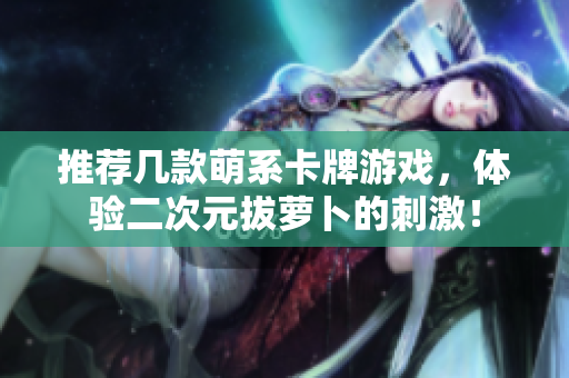 推荐几款萌系卡牌游戏，体验二次元拔萝卜的刺激！