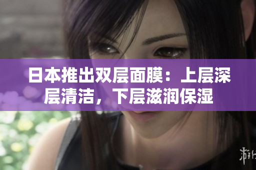 日本推出双层面膜：上层深层清洁，下层滋润保湿
