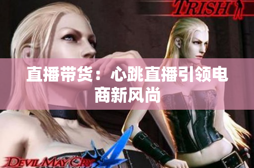 直播带货：心跳直播引领电商新风尚