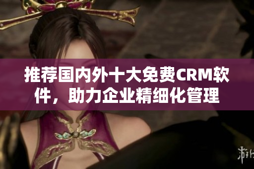 推荐国内外十大免费CRM软件，助力企业精细化管理