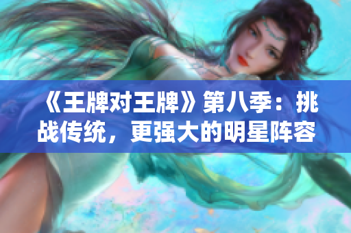 《王牌对王牌》第八季：挑战传统，更强大的明星阵容！