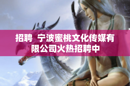 招聘  宁波蜜桃文化传媒有限公司火热招聘中