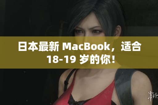 日本最新 MacBook，适合 18-19 岁的你！