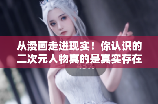 从漫画走进现实！你认识的二次元人物真的是真实存在的吗？