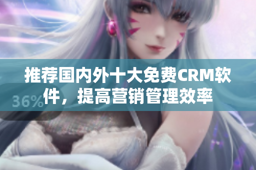 推荐国内外十大免费CRM软件，提高营销管理效率