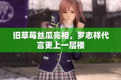 旧草莓丝瓜亮相，罗志祥代言更上一层楼