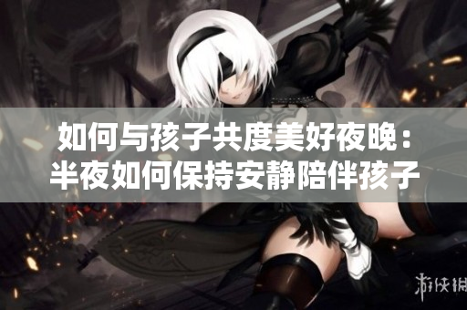 如何与孩子共度美好夜晚：半夜如何保持安静陪伴孩子