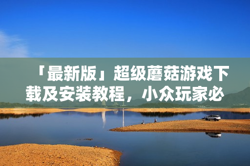 「最新版」超级蘑菇游戏下载及安装教程，小众玩家必看！