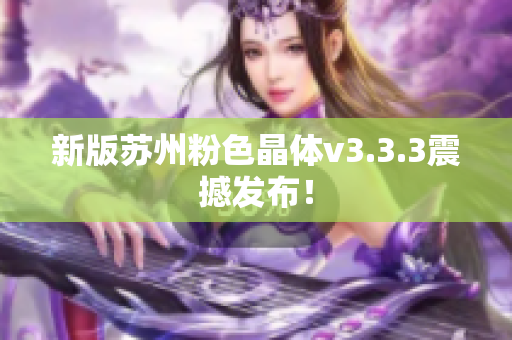 新版苏州粉色晶体v3.3.3震撼发布！