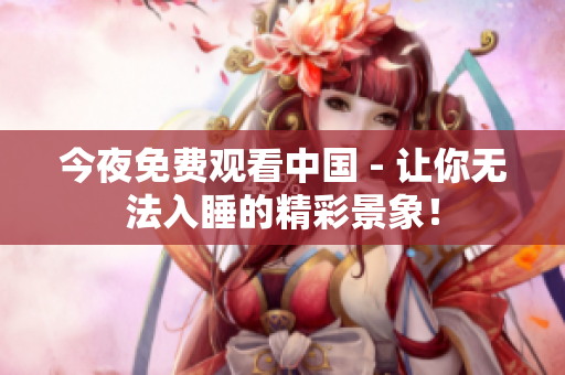 今夜免费观看中国 - 让你无法入睡的精彩景象！