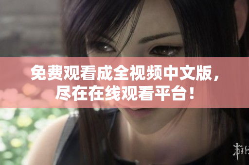 免费观看成全视频中文版，尽在在线观看平台！