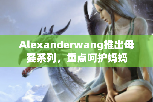 Alexanderwang推出母婴系列，重点呵护妈妈