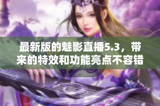 最新版的魅影直播5.3，带来的特效和功能亮点不容错过！