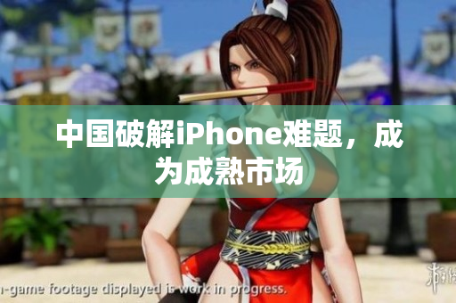 中国破解iPhone难题，成为成熟市场