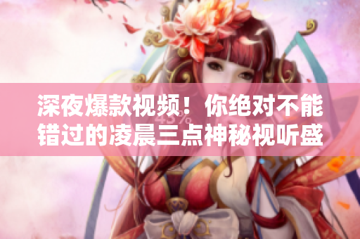 深夜爆款视频！你绝对不能错过的凌晨三点神秘视听盛宴。